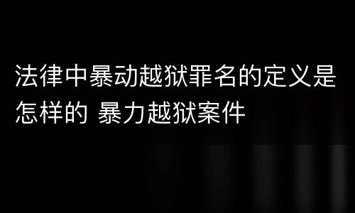 法律中暴动越狱罪名的定义是怎样的 暴力越狱案件