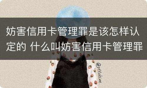 妨害信用卡管理罪是该怎样认定的 什么叫妨害信用卡管理罪