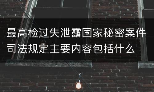最高检过失泄露国家秘密案件司法规定主要内容包括什么
