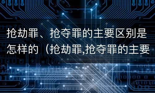 抢劫罪、抢夺罪的主要区别是怎样的（抢劫罪,抢夺罪的主要区别是怎样的判刑）