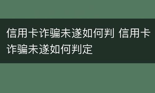 信用卡诈骗未遂如何判 信用卡诈骗未遂如何判定