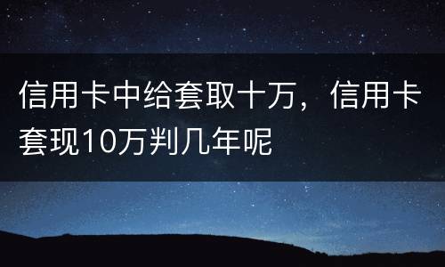 信用卡中给套取十万，信用卡套现10万判几年呢