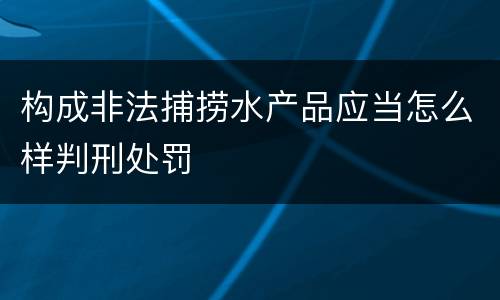 构成非法捕捞水产品应当怎么样判刑处罚