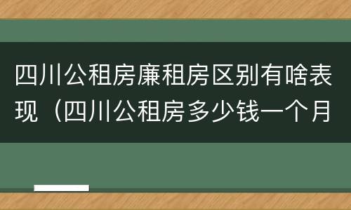 四川公租房廉租房区别有啥表现（四川公租房多少钱一个月）