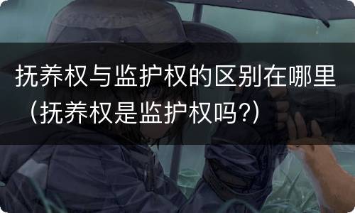 抚养权与监护权的区别在哪里（抚养权是监护权吗?）