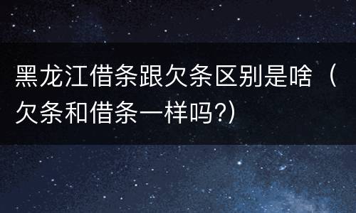 黑龙江借条跟欠条区别是啥（欠条和借条一样吗?）
