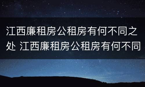 江西廉租房公租房有何不同之处 江西廉租房公租房有何不同之处呢