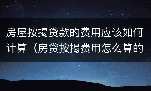 房屋按揭贷款的费用应该如何计算（房贷按揭费用怎么算的）