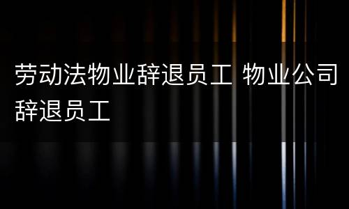 劳动法物业辞退员工 物业公司辞退员工