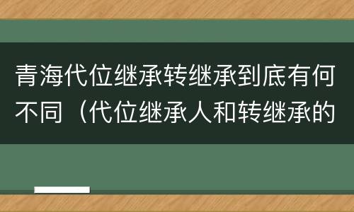 青海代位继承转继承到底有何不同（代位继承人和转继承的区别）