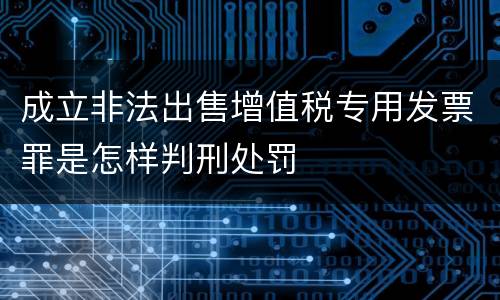 成立非法出售增值税专用发票罪是怎样判刑处罚