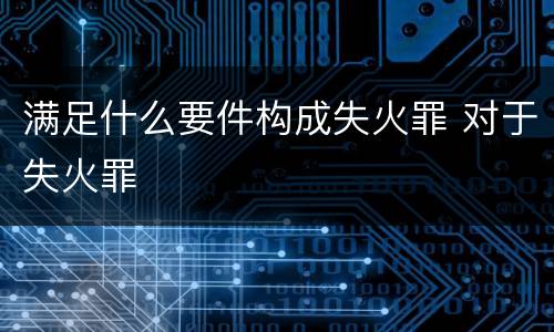 满足什么要件构成失火罪 对于失火罪