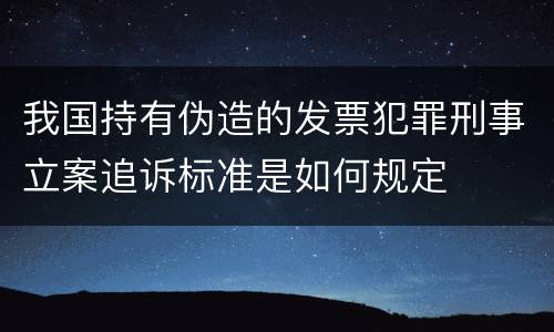 我国持有伪造的发票犯罪刑事立案追诉标准是如何规定