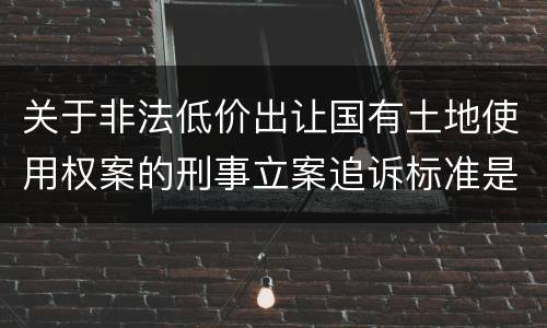 关于非法低价出让国有土地使用权案的刑事立案追诉标准是怎么样规定