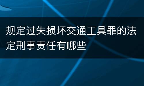 规定过失损坏交通工具罪的法定刑事责任有哪些