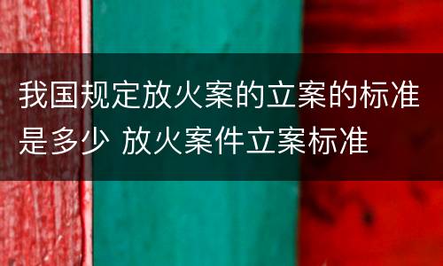 我国规定放火案的立案的标准是多少 放火案件立案标准
