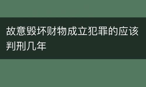 故意毁坏财物成立犯罪的应该判刑几年