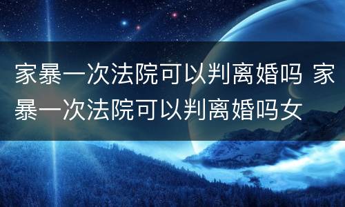 家暴一次法院可以判离婚吗 家暴一次法院可以判离婚吗女