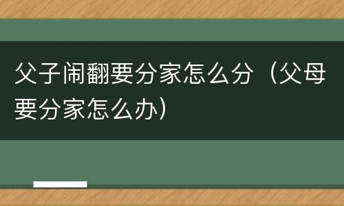 父子闹翻要分家怎么分（父母要分家怎么办）