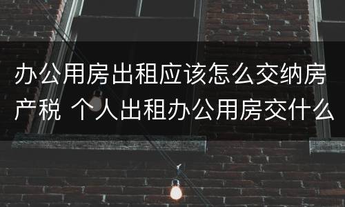 办公用房出租应该怎么交纳房产税 个人出租办公用房交什么税