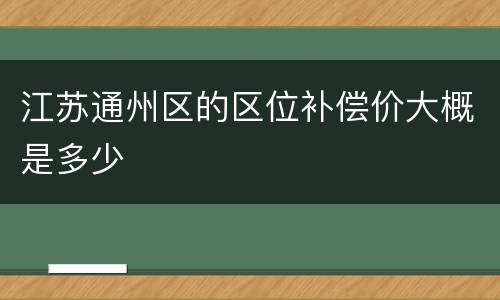 江苏通州区的区位补偿价大概是多少