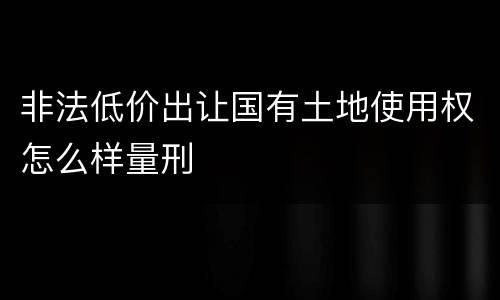 非法低价出让国有土地使用权怎么样量刑