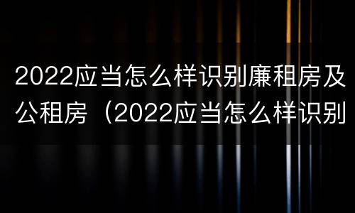 2022应当怎么样识别廉租房及公租房（2022应当怎么样识别廉租房及公租房信息）