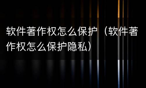 软件著作权怎么保护（软件著作权怎么保护隐私）