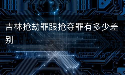 吉林抢劫罪跟抢夺罪有多少差别