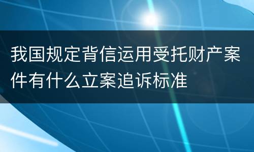 我国规定背信运用受托财产案件有什么立案追诉标准