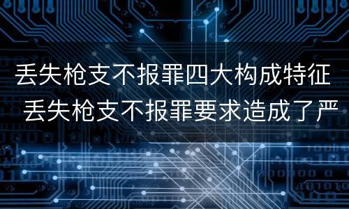 丢失枪支不报罪四大构成特征 丢失枪支不报罪要求造成了严重后果的才构成犯罪