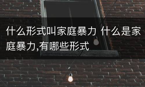 什么形式叫家庭暴力 什么是家庭暴力,有哪些形式