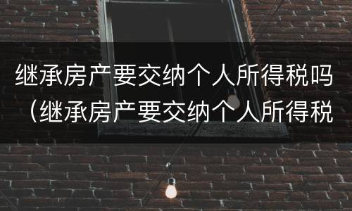 继承房产要交纳个人所得税吗（继承房产要交纳个人所得税吗）