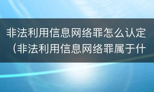 非法利用信息网络罪怎么认定（非法利用信息网络罪属于什么案件）
