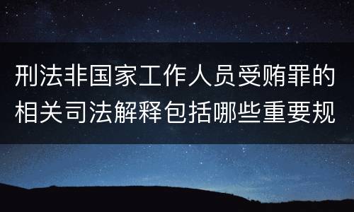 刑法非国家工作人员受贿罪的相关司法解释包括哪些重要规定