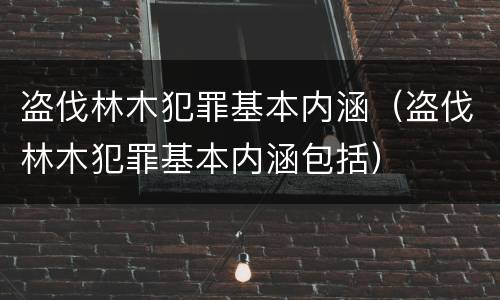 盗伐林木犯罪基本内涵（盗伐林木犯罪基本内涵包括）