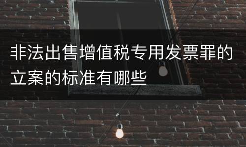 非法出售增值税专用发票罪的立案的标准有哪些