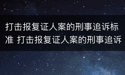 打击报复证人案的刑事追诉标准 打击报复证人案的刑事追诉标准是什么