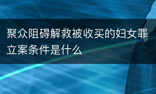 聚众阻碍解救被收买的妇女罪立案条件是什么