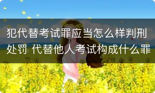 犯代替考试罪应当怎么样判刑处罚 代替他人考试构成什么罪