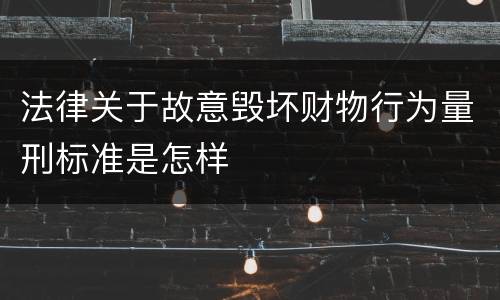 法律关于故意毁坏财物行为量刑标准是怎样