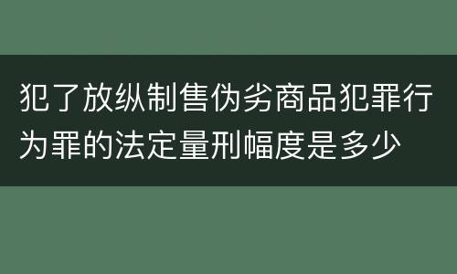 犯了放纵制售伪劣商品犯罪行为罪的法定量刑幅度是多少