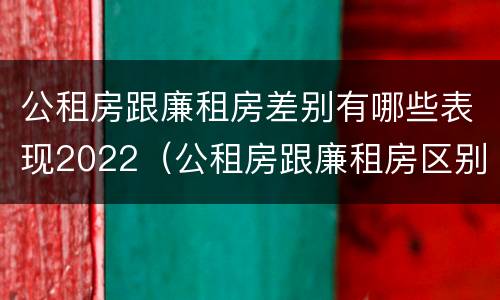 公租房跟廉租房差别有哪些表现2022（公租房跟廉租房区别）