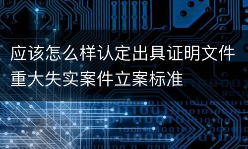 应该怎么样认定出具证明文件重大失实案件立案标准