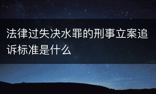 法律过失决水罪的刑事立案追诉标准是什么