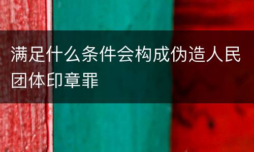 满足什么条件会构成伪造人民团体印章罪