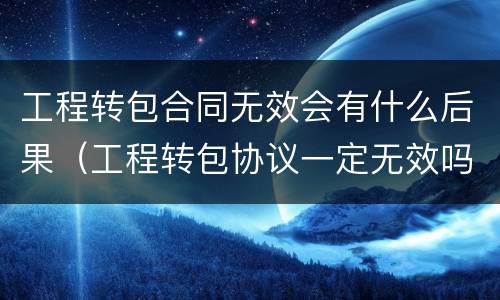 工程转包合同无效会有什么后果（工程转包协议一定无效吗）