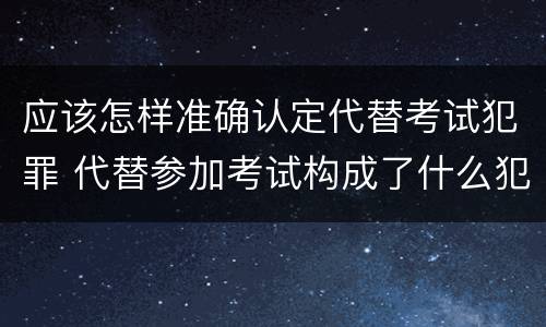 应该怎样准确认定代替考试犯罪 代替参加考试构成了什么犯罪