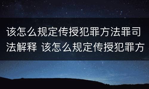 该怎么规定传授犯罪方法罪司法解释 该怎么规定传授犯罪方法罪司法解释第几条