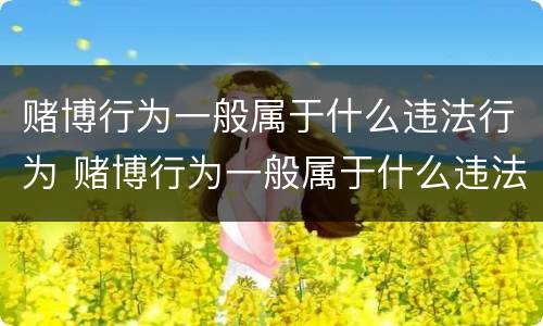 赌博行为一般属于什么违法行为 赌博行为一般属于什么违法行为呢